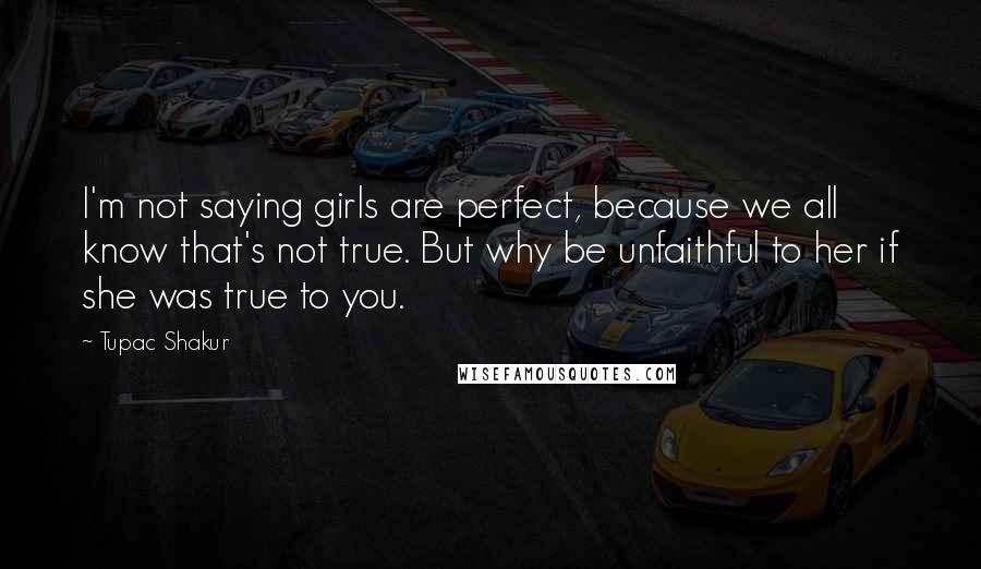 Tupac Shakur Quotes: I'm not saying girls are perfect, because we all know that's not true. But why be unfaithful to her if she was true to you.