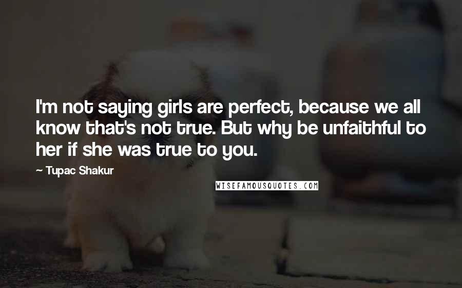 Tupac Shakur Quotes: I'm not saying girls are perfect, because we all know that's not true. But why be unfaithful to her if she was true to you.
