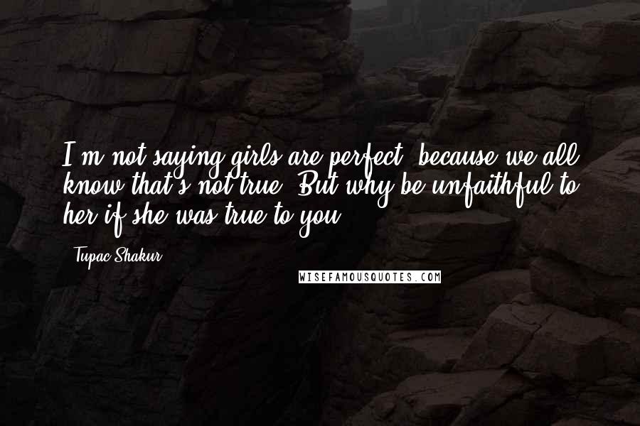 Tupac Shakur Quotes: I'm not saying girls are perfect, because we all know that's not true. But why be unfaithful to her if she was true to you.