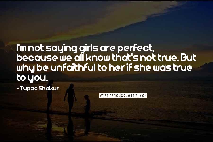 Tupac Shakur Quotes: I'm not saying girls are perfect, because we all know that's not true. But why be unfaithful to her if she was true to you.