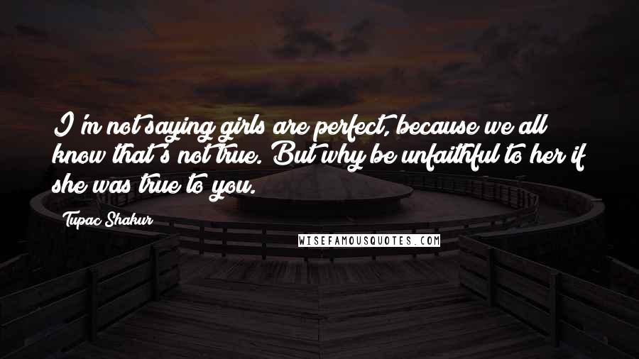 Tupac Shakur Quotes: I'm not saying girls are perfect, because we all know that's not true. But why be unfaithful to her if she was true to you.