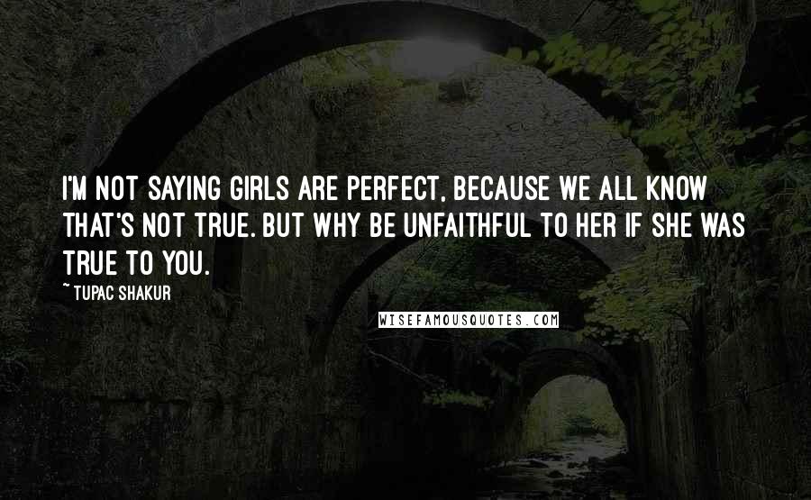 Tupac Shakur Quotes: I'm not saying girls are perfect, because we all know that's not true. But why be unfaithful to her if she was true to you.