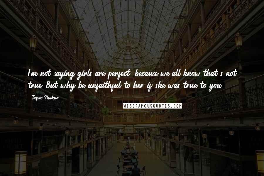 Tupac Shakur Quotes: I'm not saying girls are perfect, because we all know that's not true. But why be unfaithful to her if she was true to you.