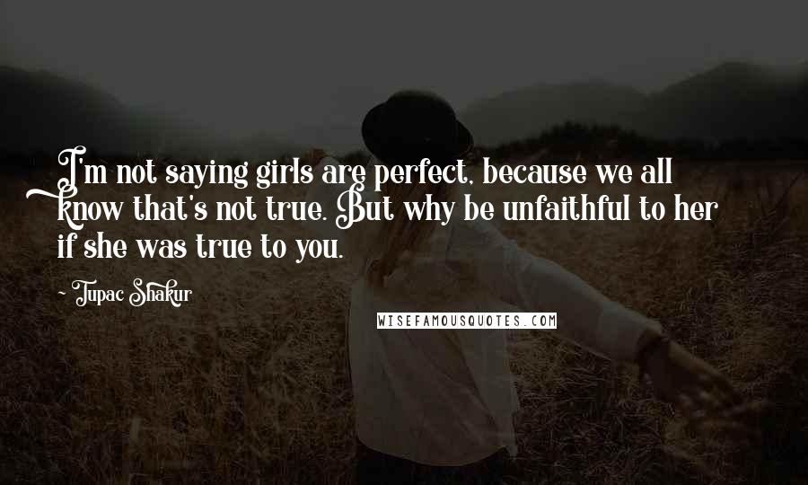 Tupac Shakur Quotes: I'm not saying girls are perfect, because we all know that's not true. But why be unfaithful to her if she was true to you.