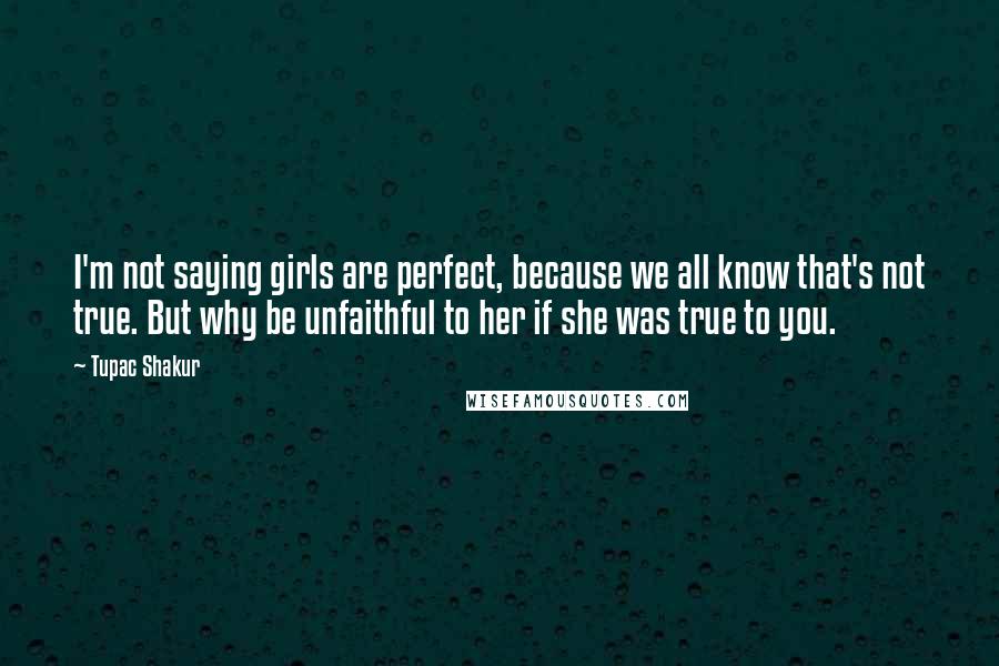 Tupac Shakur Quotes: I'm not saying girls are perfect, because we all know that's not true. But why be unfaithful to her if she was true to you.