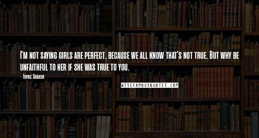 Tupac Shakur Quotes: I'm not saying girls are perfect, because we all know that's not true. But why be unfaithful to her if she was true to you.