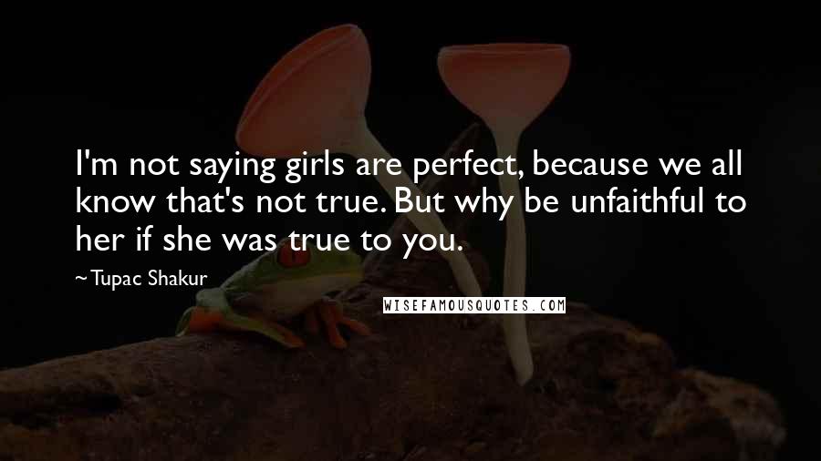 Tupac Shakur Quotes: I'm not saying girls are perfect, because we all know that's not true. But why be unfaithful to her if she was true to you.