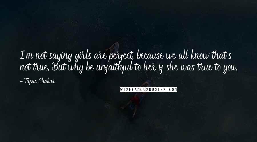 Tupac Shakur Quotes: I'm not saying girls are perfect, because we all know that's not true. But why be unfaithful to her if she was true to you.