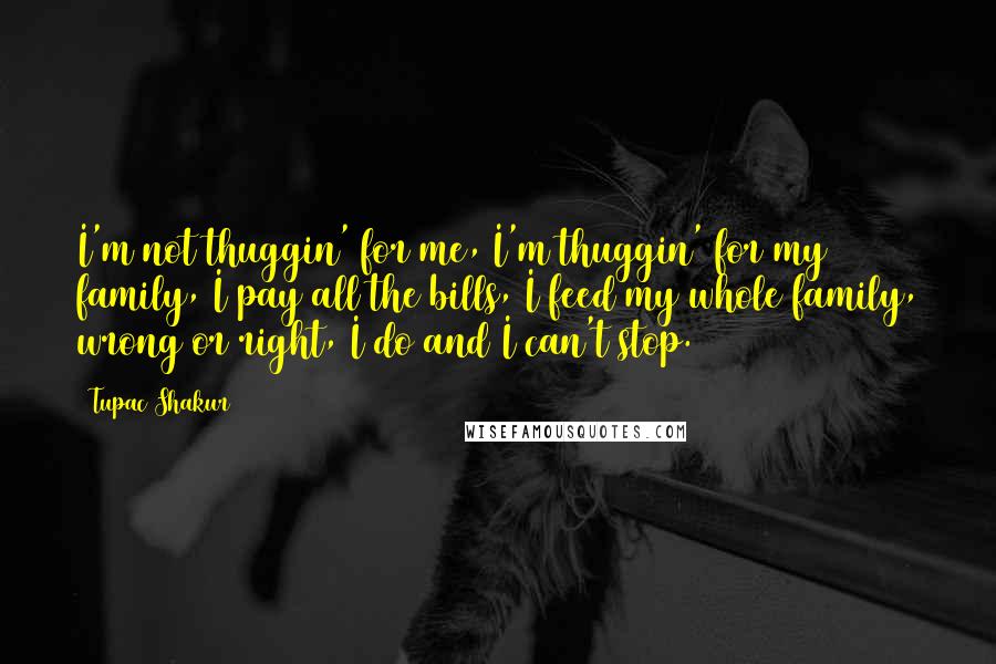 Tupac Shakur Quotes: I'm not thuggin' for me, I'm thuggin' for my family, I pay all the bills, I feed my whole family, wrong or right, I do and I can't stop.