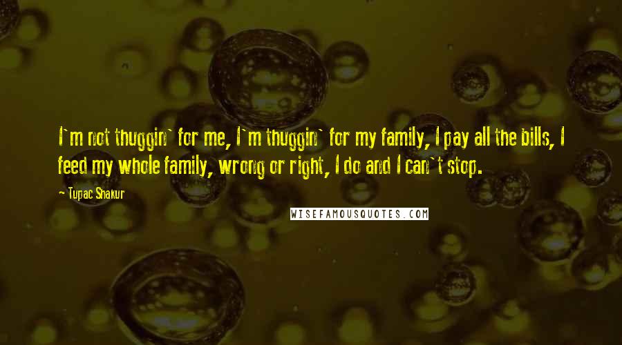 Tupac Shakur Quotes: I'm not thuggin' for me, I'm thuggin' for my family, I pay all the bills, I feed my whole family, wrong or right, I do and I can't stop.