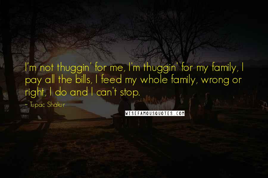 Tupac Shakur Quotes: I'm not thuggin' for me, I'm thuggin' for my family, I pay all the bills, I feed my whole family, wrong or right, I do and I can't stop.