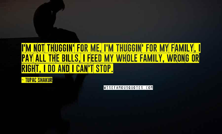 Tupac Shakur Quotes: I'm not thuggin' for me, I'm thuggin' for my family, I pay all the bills, I feed my whole family, wrong or right, I do and I can't stop.