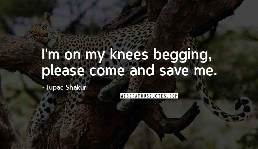 Tupac Shakur Quotes: I'm on my knees begging, please come and save me.