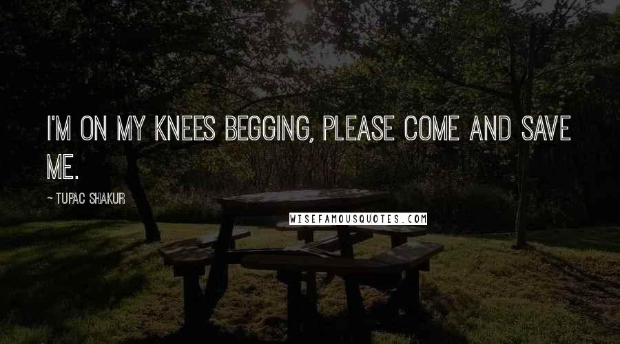 Tupac Shakur Quotes: I'm on my knees begging, please come and save me.