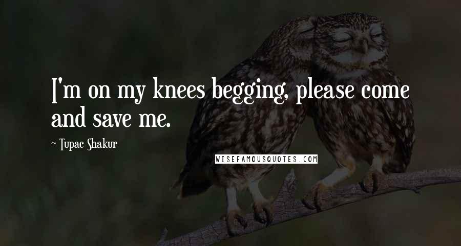 Tupac Shakur Quotes: I'm on my knees begging, please come and save me.