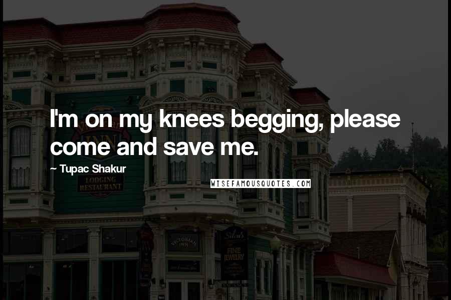 Tupac Shakur Quotes: I'm on my knees begging, please come and save me.