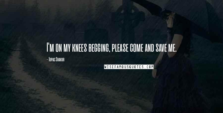 Tupac Shakur Quotes: I'm on my knees begging, please come and save me.