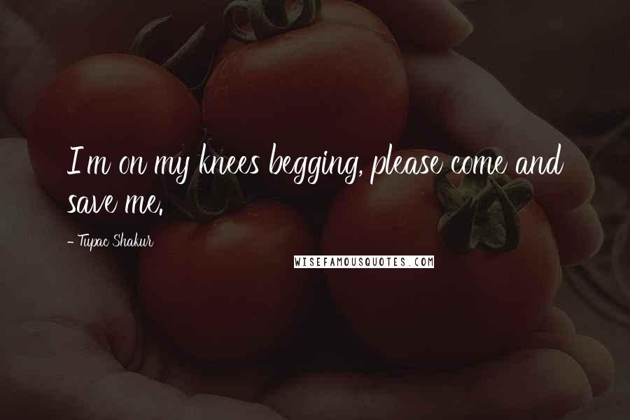 Tupac Shakur Quotes: I'm on my knees begging, please come and save me.