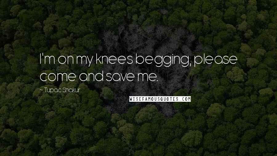 Tupac Shakur Quotes: I'm on my knees begging, please come and save me.