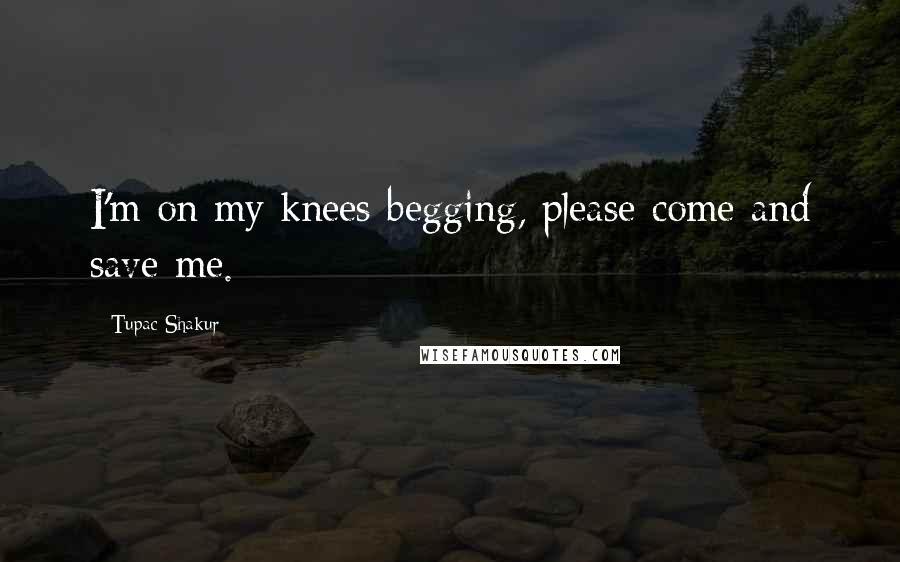 Tupac Shakur Quotes: I'm on my knees begging, please come and save me.