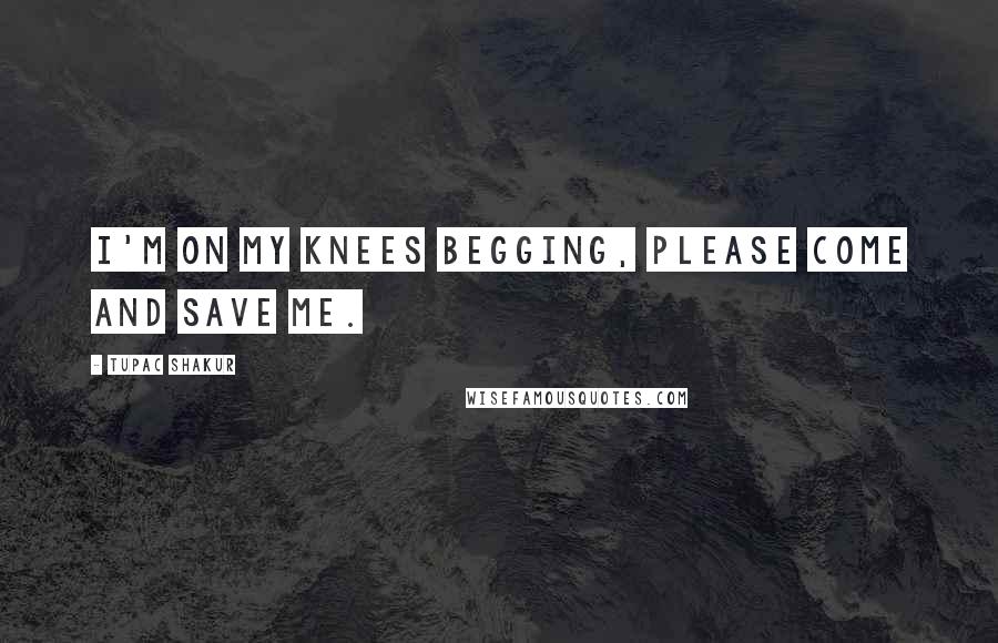 Tupac Shakur Quotes: I'm on my knees begging, please come and save me.