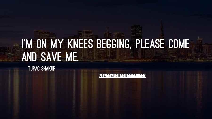 Tupac Shakur Quotes: I'm on my knees begging, please come and save me.