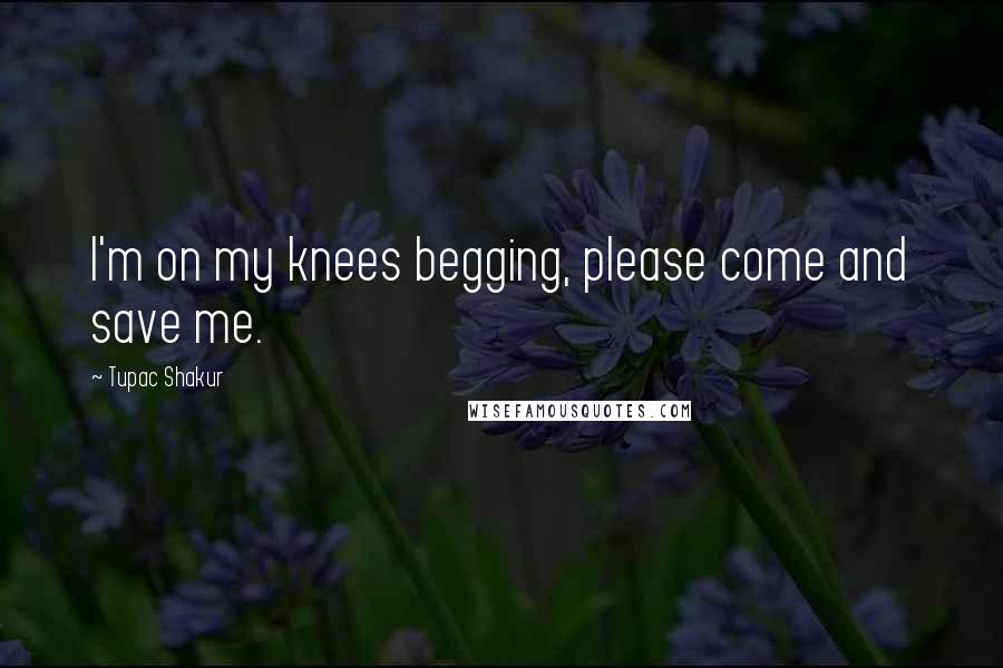 Tupac Shakur Quotes: I'm on my knees begging, please come and save me.