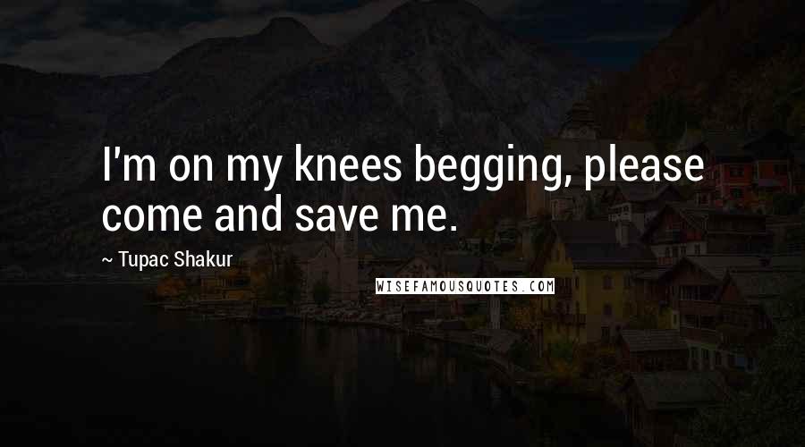 Tupac Shakur Quotes: I'm on my knees begging, please come and save me.