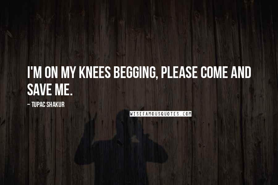 Tupac Shakur Quotes: I'm on my knees begging, please come and save me.