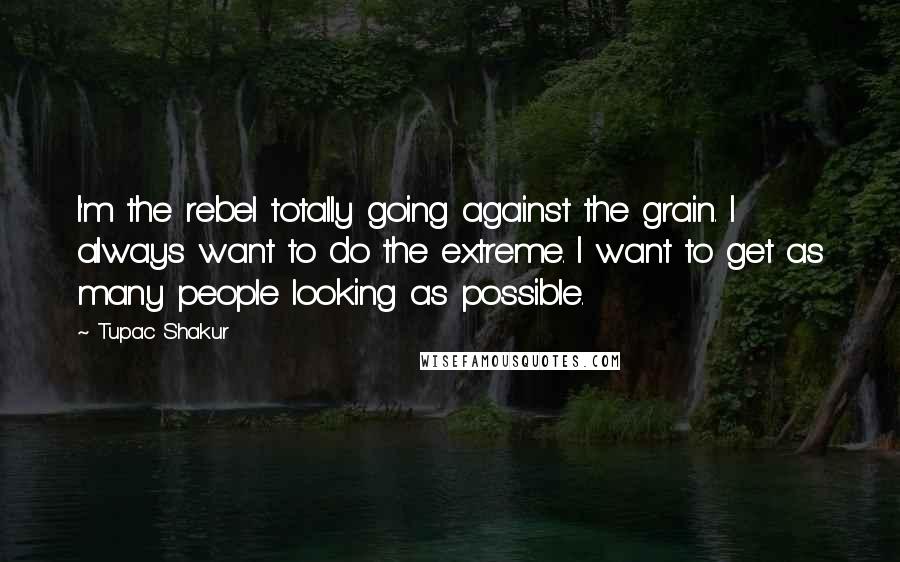 Tupac Shakur Quotes: I'm the rebel totally going against the grain. I always want to do the extreme. I want to get as many people looking as possible.