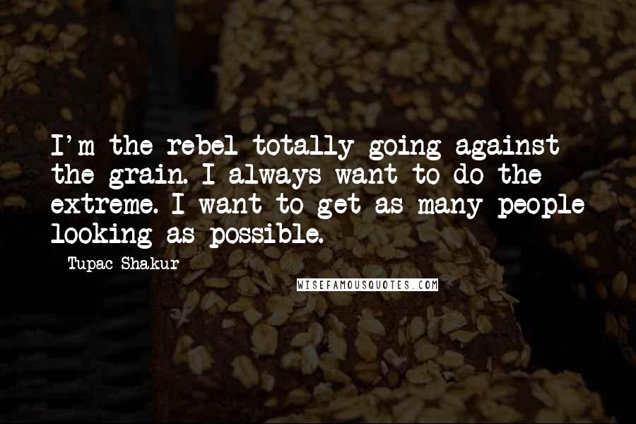 Tupac Shakur Quotes: I'm the rebel totally going against the grain. I always want to do the extreme. I want to get as many people looking as possible.