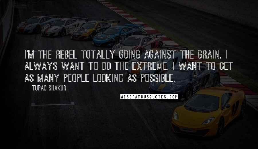 Tupac Shakur Quotes: I'm the rebel totally going against the grain. I always want to do the extreme. I want to get as many people looking as possible.