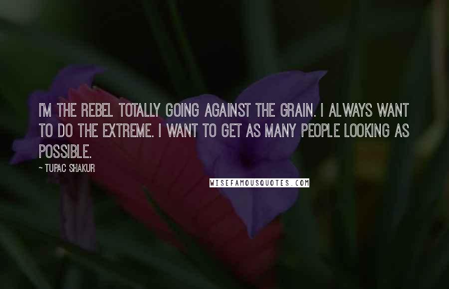 Tupac Shakur Quotes: I'm the rebel totally going against the grain. I always want to do the extreme. I want to get as many people looking as possible.