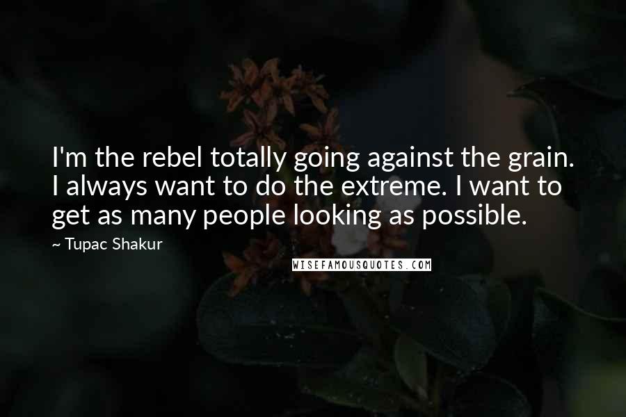 Tupac Shakur Quotes: I'm the rebel totally going against the grain. I always want to do the extreme. I want to get as many people looking as possible.