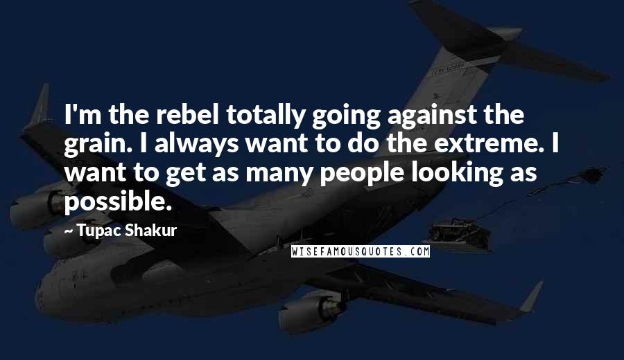 Tupac Shakur Quotes: I'm the rebel totally going against the grain. I always want to do the extreme. I want to get as many people looking as possible.