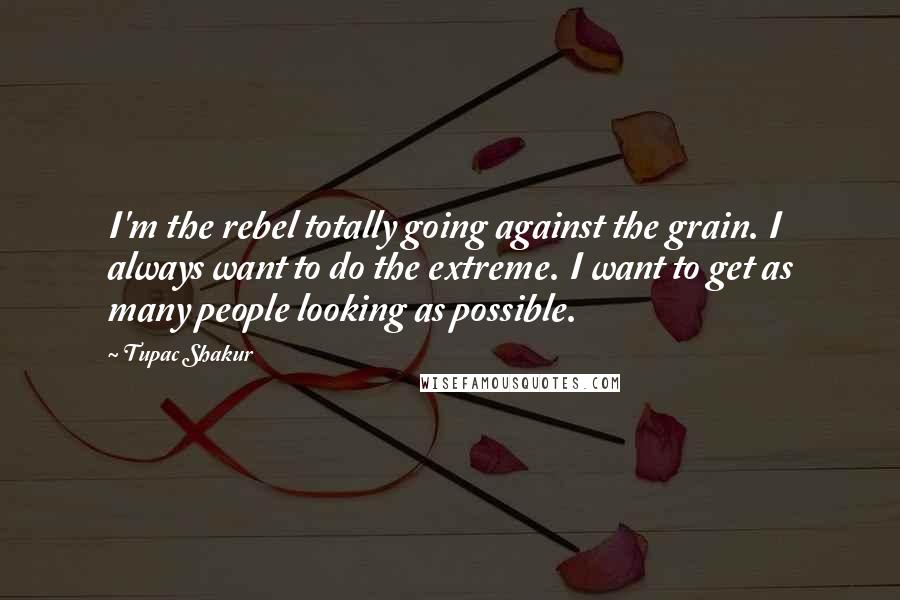 Tupac Shakur Quotes: I'm the rebel totally going against the grain. I always want to do the extreme. I want to get as many people looking as possible.