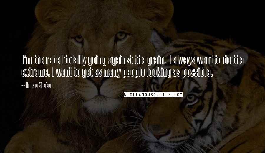 Tupac Shakur Quotes: I'm the rebel totally going against the grain. I always want to do the extreme. I want to get as many people looking as possible.