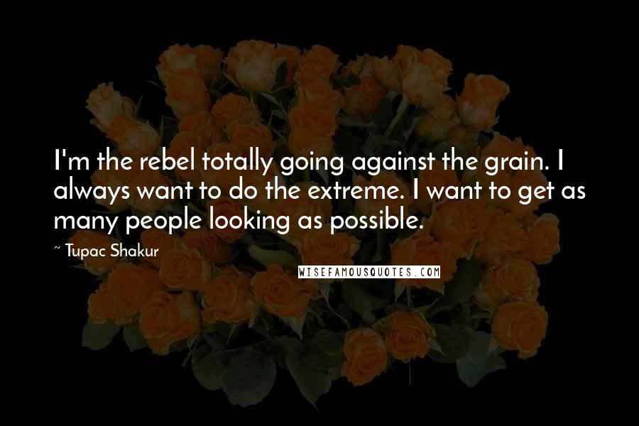 Tupac Shakur Quotes: I'm the rebel totally going against the grain. I always want to do the extreme. I want to get as many people looking as possible.