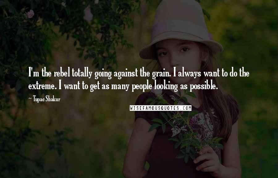 Tupac Shakur Quotes: I'm the rebel totally going against the grain. I always want to do the extreme. I want to get as many people looking as possible.