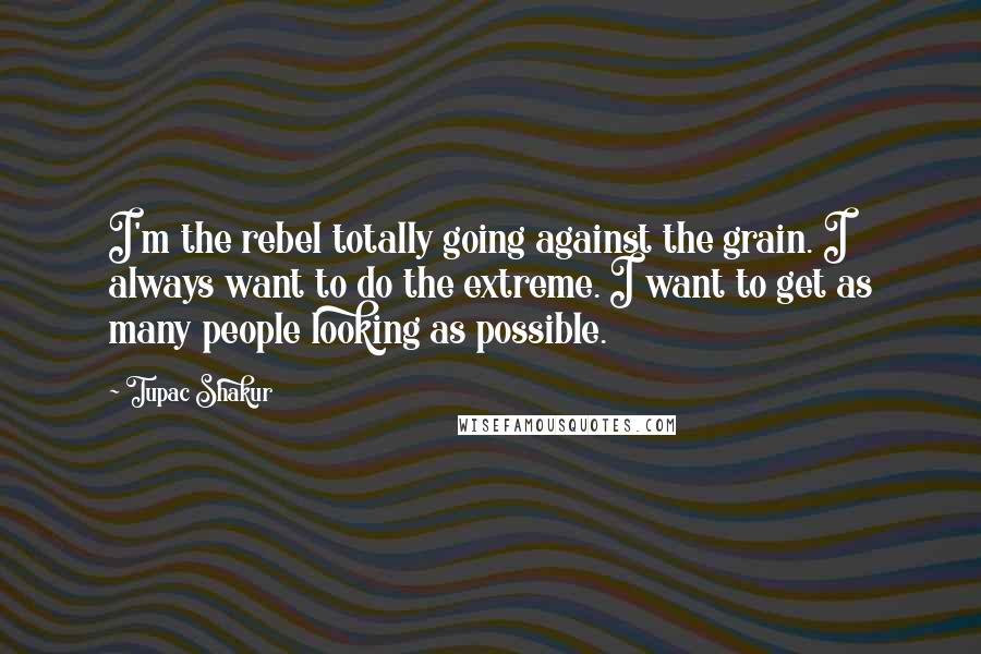 Tupac Shakur Quotes: I'm the rebel totally going against the grain. I always want to do the extreme. I want to get as many people looking as possible.