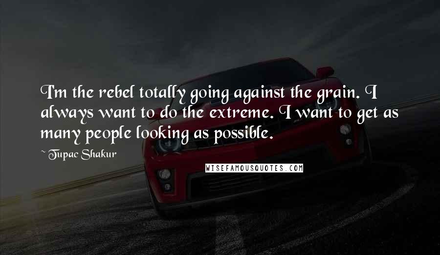 Tupac Shakur Quotes: I'm the rebel totally going against the grain. I always want to do the extreme. I want to get as many people looking as possible.