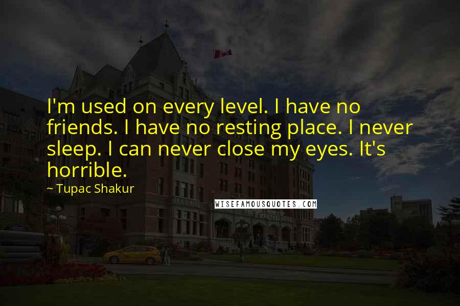 Tupac Shakur Quotes: I'm used on every level. I have no friends. I have no resting place. I never sleep. I can never close my eyes. It's horrible.