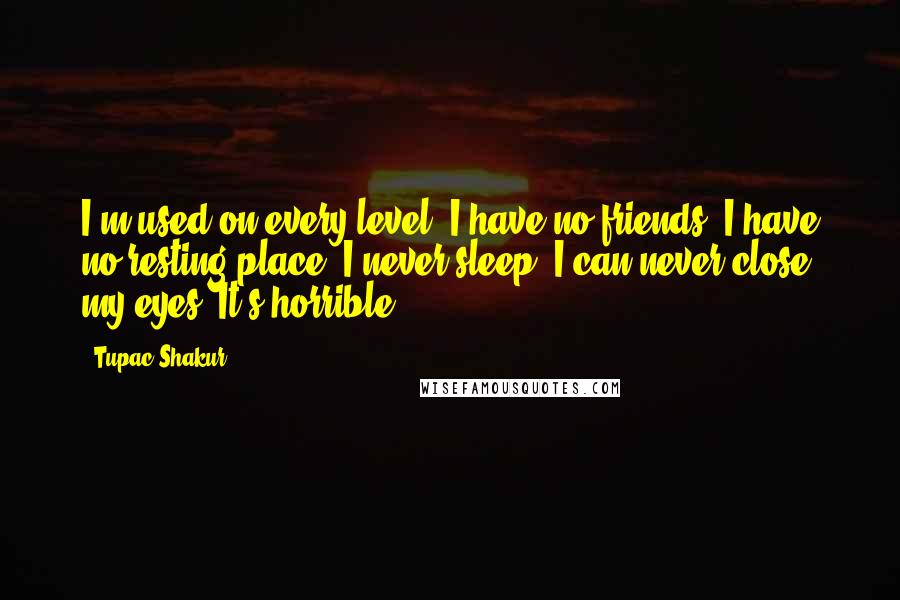 Tupac Shakur Quotes: I'm used on every level. I have no friends. I have no resting place. I never sleep. I can never close my eyes. It's horrible.