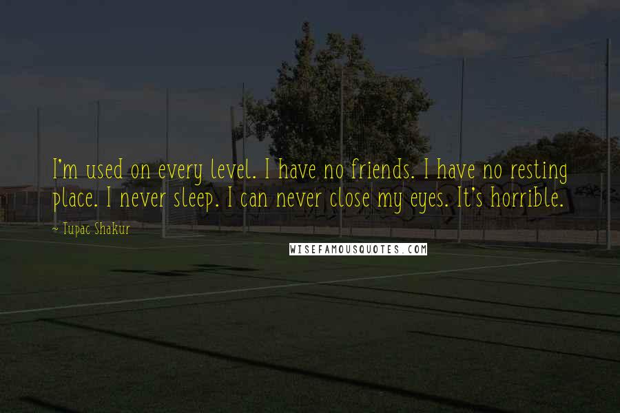 Tupac Shakur Quotes: I'm used on every level. I have no friends. I have no resting place. I never sleep. I can never close my eyes. It's horrible.