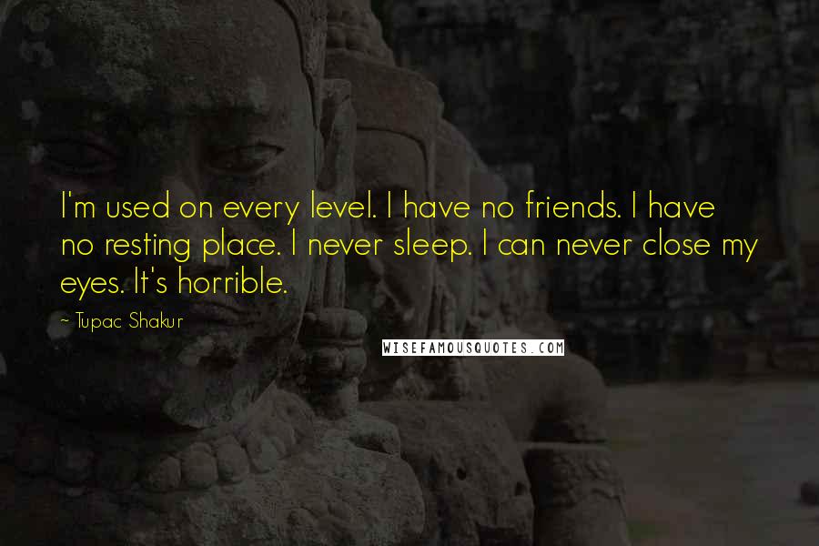 Tupac Shakur Quotes: I'm used on every level. I have no friends. I have no resting place. I never sleep. I can never close my eyes. It's horrible.