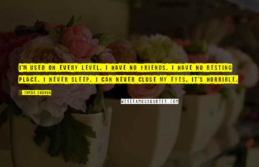 Tupac Shakur Quotes: I'm used on every level. I have no friends. I have no resting place. I never sleep. I can never close my eyes. It's horrible.