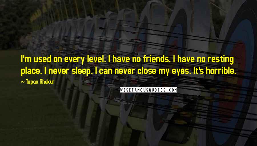 Tupac Shakur Quotes: I'm used on every level. I have no friends. I have no resting place. I never sleep. I can never close my eyes. It's horrible.