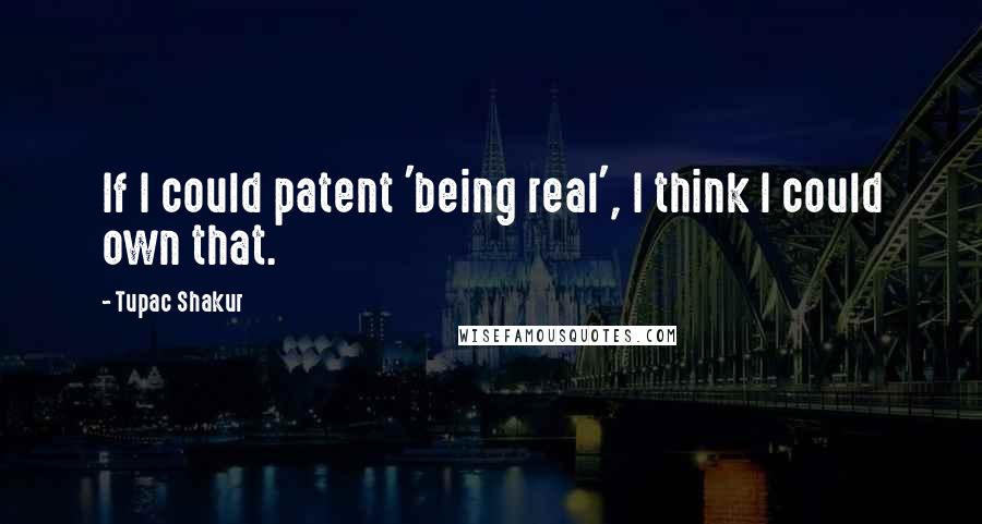 Tupac Shakur Quotes: If I could patent 'being real', I think I could own that.