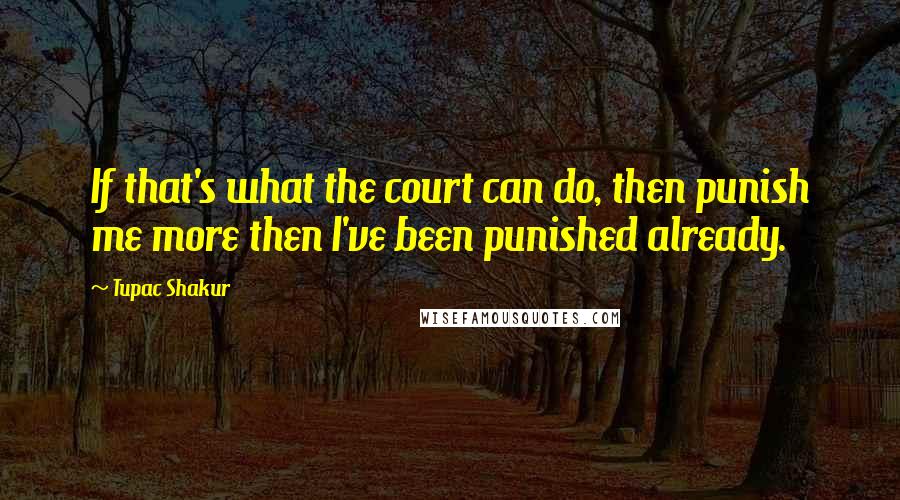 Tupac Shakur Quotes: If that's what the court can do, then punish me more then I've been punished already.