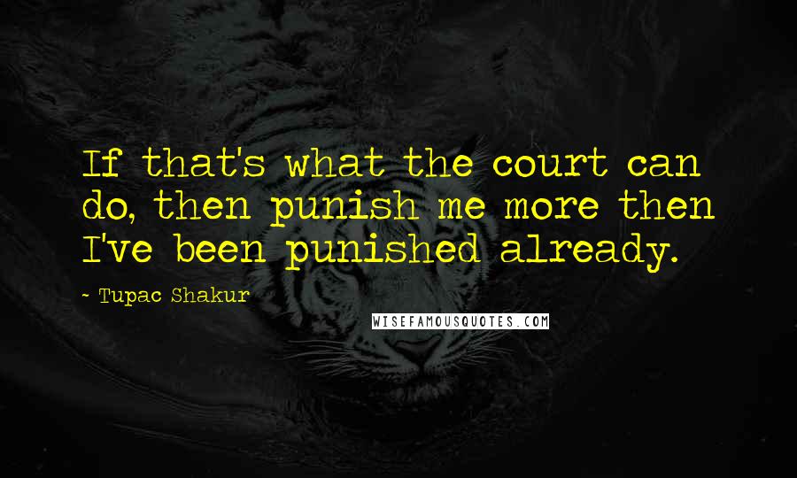 Tupac Shakur Quotes: If that's what the court can do, then punish me more then I've been punished already.